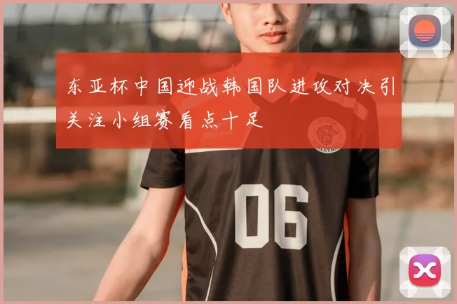东亚杯中国迎战韩国队进攻对决引关注小组赛看点十足