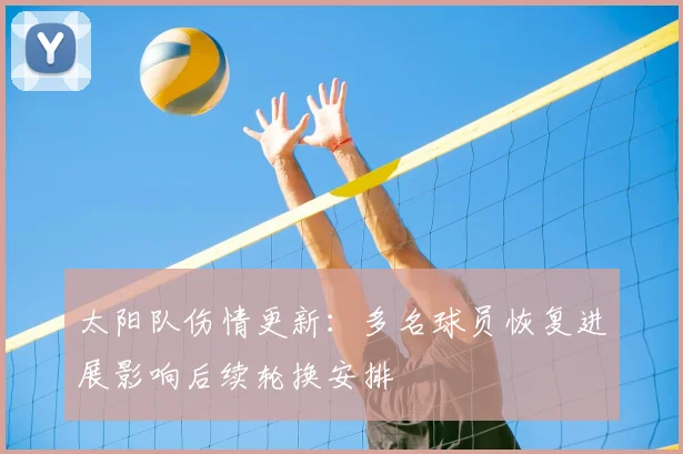 太阳队伤情更新:多名球员恢复进展影响后续轮换安排