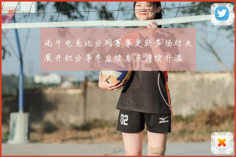 尚牛电竞比分网赛事更新多场对决展开积分争夺后续看点持续升温