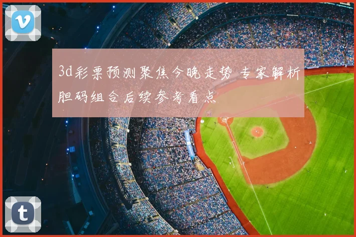 3d彩票预测聚焦今晚走势 专家解析胆码组合后续参考看点