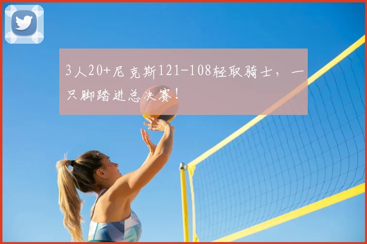 3人20+尼克斯121-108轻取骑士，一只脚踏进总决赛！