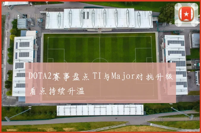 DOTA2赛事盘点 TI与Major对抗升级看点持续升温
