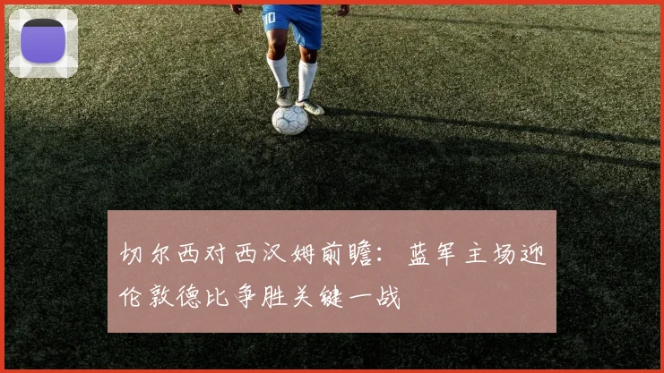 切尔西对西汉姆前瞻：蓝军主场迎伦敦德比争胜关键一战