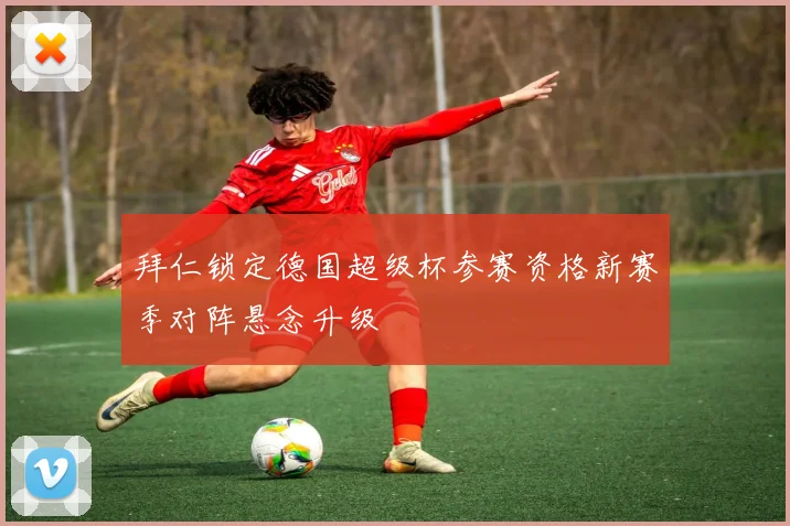 拜仁锁定德国超级杯参赛资格新赛季对阵悬念升级
