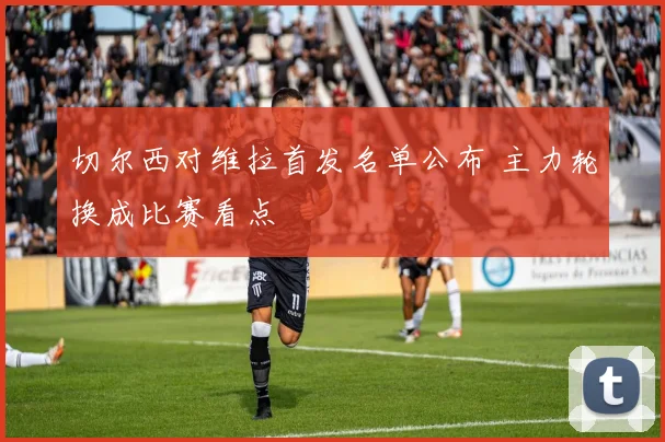 切尔西对维拉首发名单公布 主力轮换成比赛看点