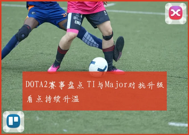 DOTA2赛事盘点 TI与Major对抗升级看点持续升温